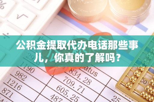 梅县公积金提取代办电话那些事儿，你真的了解吗？